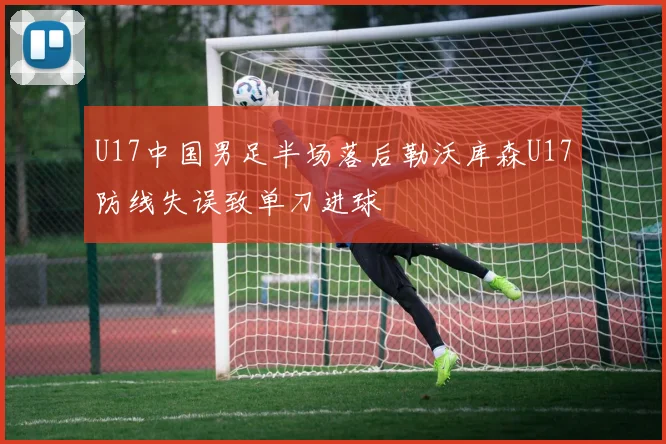 U17中国男足半场落后勒沃库森U17防线失误致单刀进球
